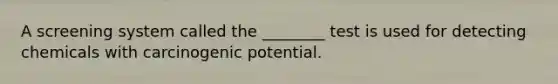 A screening system called the ________ test is used for detecting chemicals with carcinogenic potential.