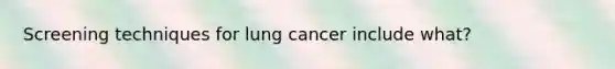 Screening techniques for lung cancer include what?