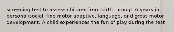 screening test to assess children from birth through 6 years in personal/social, fine motor adaptive, language, and gross motor development. A child experiences the fun of play during the test