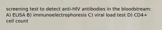 screening test to detect anti-HIV antibodies in the bloodstream: A) ELISA B) immunoelectrophoresis C) viral load test D) CD4+ cell count