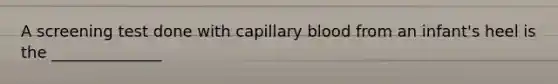 A screening test done with capillary blood from an infant's heel is the ______________