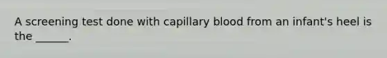 A screening test done with capillary blood from an infant's heel is the ______.