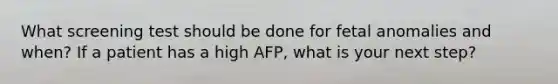 What screening test should be done for fetal anomalies and when? If a patient has a high AFP, what is your next step?