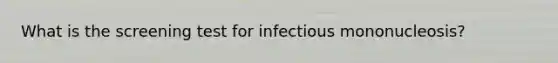 What is the screening test for infectious mononucleosis?