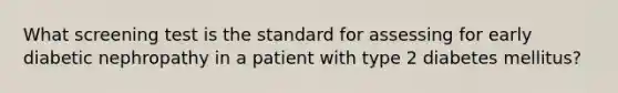 What screening test is the standard for assessing for early diabetic nephropathy in a patient with type 2 diabetes mellitus?