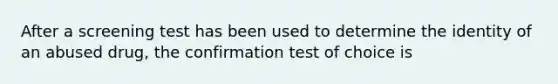 After a screening test has been used to determine the identity of an abused drug, the confirmation test of choice is