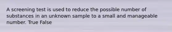 A screening test is used to reduce the possible number of substances in an unknown sample to a small and manageable number. True False