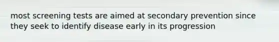 most screening tests are aimed at secondary prevention since they seek to identify disease early in its progression