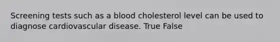 Screening tests such as a blood cholesterol level can be used to diagnose cardiovascular disease. True False