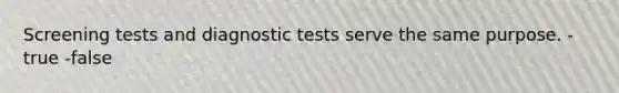 Screening tests and diagnostic tests serve the same purpose. -true -false