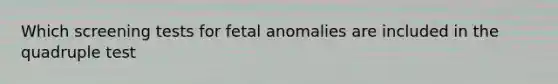 Which screening tests for fetal anomalies are included in the quadruple test