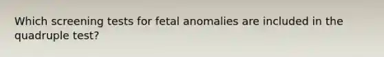 Which screening tests for fetal anomalies are included in the quadruple test?