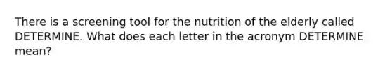 There is a screening tool for the nutrition of the elderly called DETERMINE. What does each letter in the acronym DETERMINE mean?