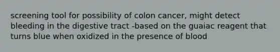 screening tool for possibility of colon cancer, might detect bleeding in the digestive tract -based on the guaiac reagent that turns blue when oxidized in the presence of blood