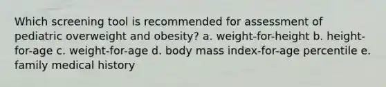 Which screening tool is recommended for assessment of pediatric overweight and obesity? a. weight-for-height b. height-for-age c. weight-for-age d. body mass index-for-age percentile e. family medical history