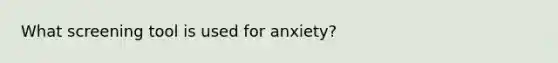 What screening tool is used for anxiety?