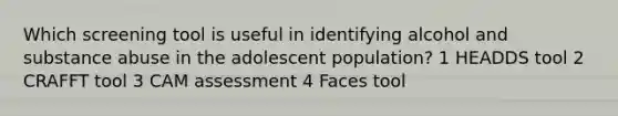 Which screening tool is useful in identifying alcohol and substance abuse in the adolescent population? 1 HEADDS tool 2 CRAFFT tool 3 CAM assessment 4 Faces tool