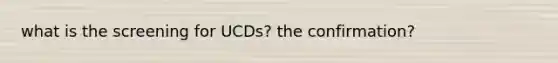 what is the screening for UCDs? the confirmation?