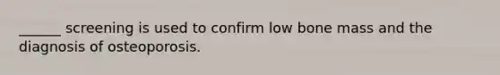 ______ screening is used to confirm low bone mass and the diagnosis of osteoporosis.