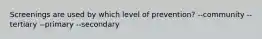 Screenings are used by which level of prevention? --community --tertiary --primary --secondary