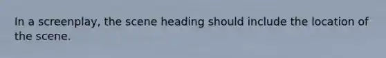 In a screenplay, the scene heading should include the location of the scene.