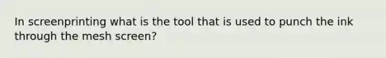 In screenprinting what is the tool that is used to punch the ink through the mesh screen?