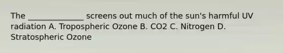 The ______________ screens out much of the sun's harmful UV radiation A. Tropospheric Ozone B. CO2 C. Nitrogen D. Stratospheric Ozone