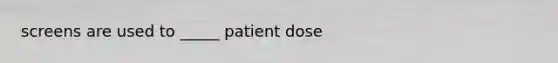 screens are used to _____ patient dose