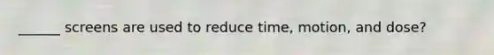 ______ screens are used to reduce time, motion, and dose?