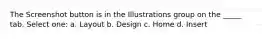 The Screenshot button is in the Illustrations group on the _____ tab. Select one: a. Layout b. Design c. Home d. Insert