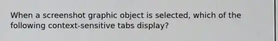 When a screenshot graphic object is selected, which of the following context-sensitive tabs display?