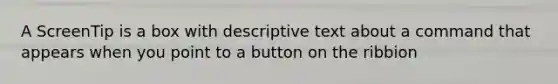 A ScreenTip is a box with descriptive text about a command that appears when you point to a button on the ribbion