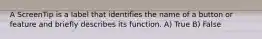 A ScreenTip is a label that identifies the name of a button or feature and briefly describes its function. A) True B) False