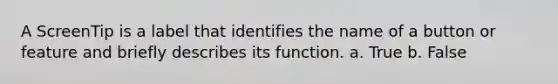 A ScreenTip is a label that identifies the name of a button or feature and briefly describes its function. a. True b. False