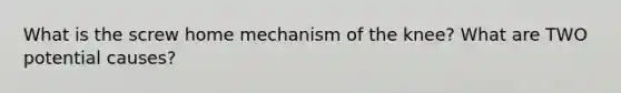 What is the screw home mechanism of the knee? What are TWO potential causes?