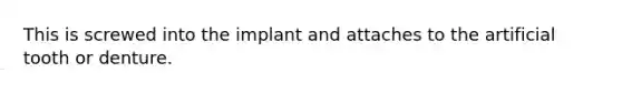 This is screwed into the implant and attaches to the artificial tooth or denture.