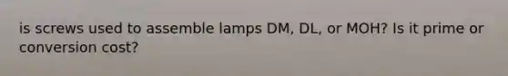 is screws used to assemble lamps DM, DL, or MOH? Is it prime or conversion cost?