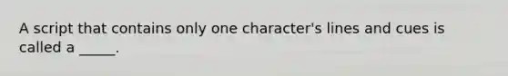 A script that contains only one character's lines and cues is called a _____.