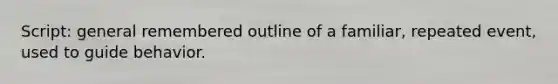 Script: general remembered outline of a familiar, repeated event, used to guide behavior.