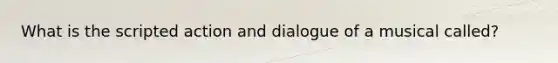 What is the scripted action and dialogue of a musical called?