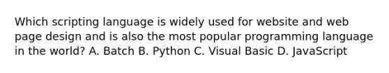 Which scripting language is widely used for website and web page design and is also the most popular programming language in the world? A. Batch B. Python C. Visual Basic D. JavaScript