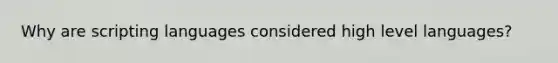 Why are scripting languages considered high level languages?