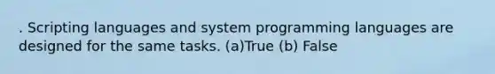 . Scripting languages and system programming languages are designed for the same tasks. (a)True (b) False