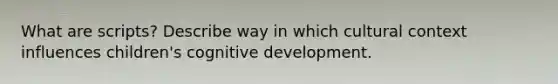 What are scripts? Describe way in which cultural context influences children's cognitive development.