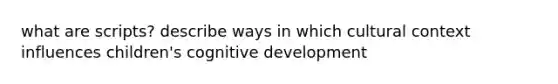 what are scripts? describe ways in which cultural context influences children's cognitive development