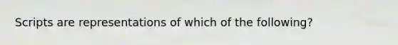 Scripts are representations of which of the following?