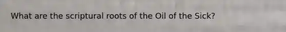What are the scriptural roots of the Oil of the Sick?