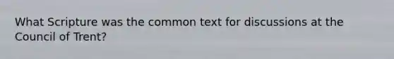 What Scripture was the common text for discussions at the Council of Trent?