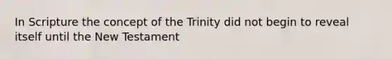 In Scripture the concept of the Trinity did not begin to reveal itself until the New Testament