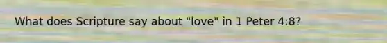 What does Scripture say about "love" in 1 Peter 4:8?